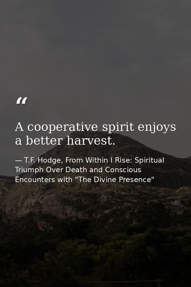 A cooperative spirit enjoys a better harvest. — T.F. Hodge, From Within I Rise: Spiritual Triumph Over Death and Conscious Encounters with "The Divine Presence"