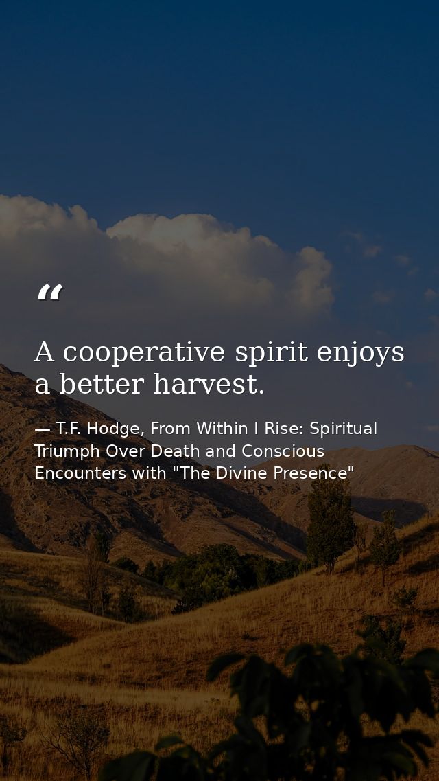 A cooperative spirit enjoys a better harvest. — T.F. Hodge, From Within I Rise: Spiritual Triumph Over Death and Conscious Encounters with "The Divine Presence"