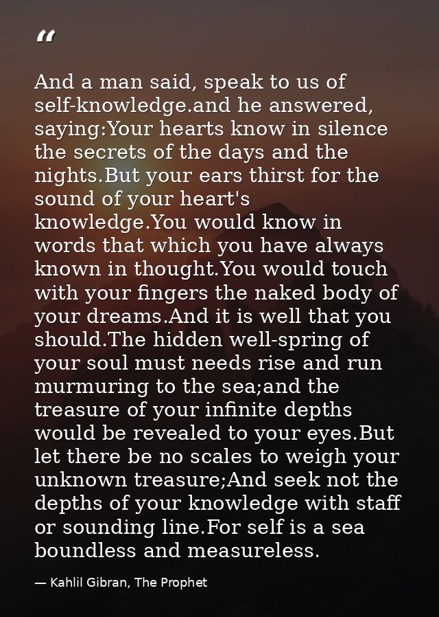 And a man said, speak to us of self-knowledge.and he answered, saying:Your hearts know in silence the secrets of the day — Kahlil Gibran, The Prophet