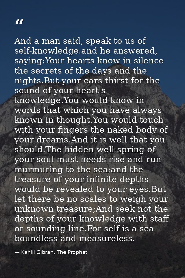 And a man said, speak to us of self-knowledge.and he answered, saying:Your hearts know in silence the secrets of the day — Kahlil Gibran, The Prophet
