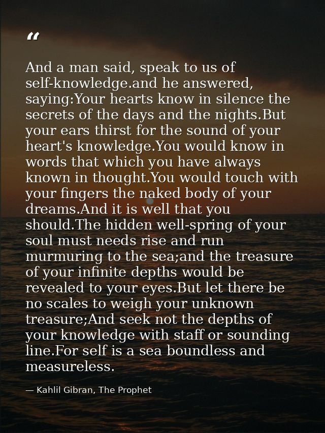 And a man said, speak to us of self-knowledge.and he answered, saying:Your hearts know in silence the secrets of the day — Kahlil Gibran, The Prophet