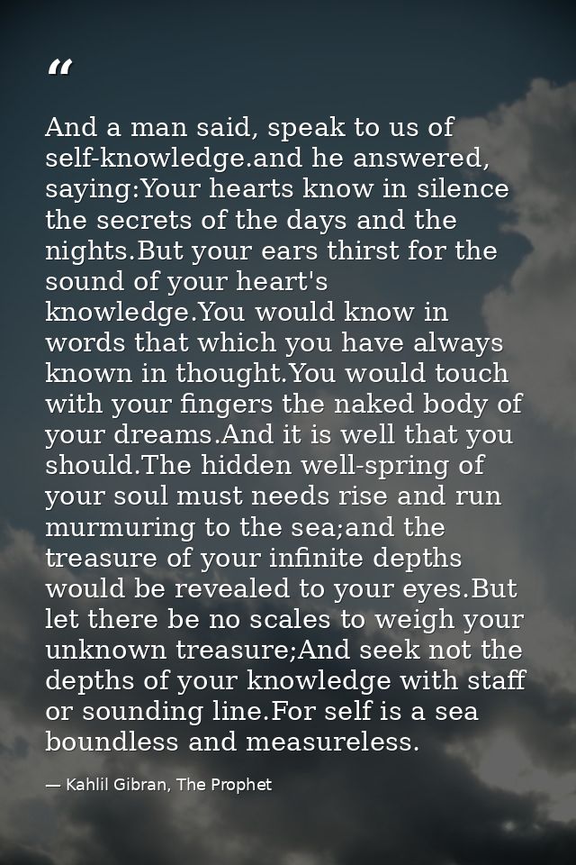 And a man said, speak to us of self-knowledge.and he answered, saying:Your hearts know in silence the secrets of the day — Kahlil Gibran, The Prophet