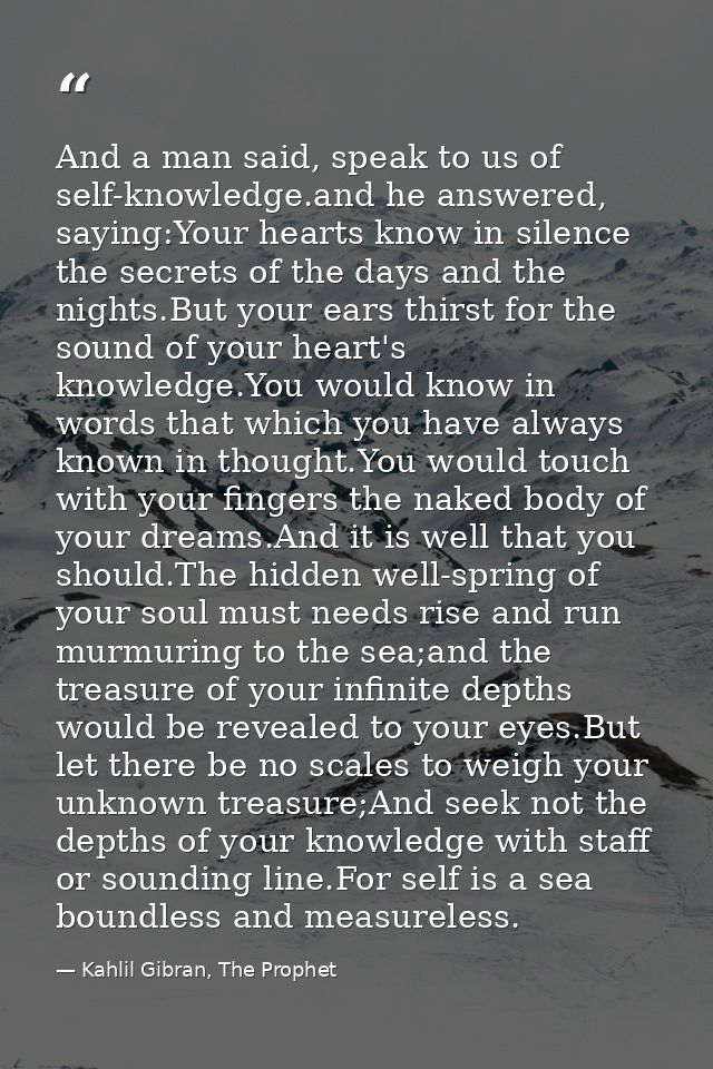 And a man said, speak to us of self-knowledge.and he answered, saying:Your hearts know in silence the secrets of the day — Kahlil Gibran, The Prophet