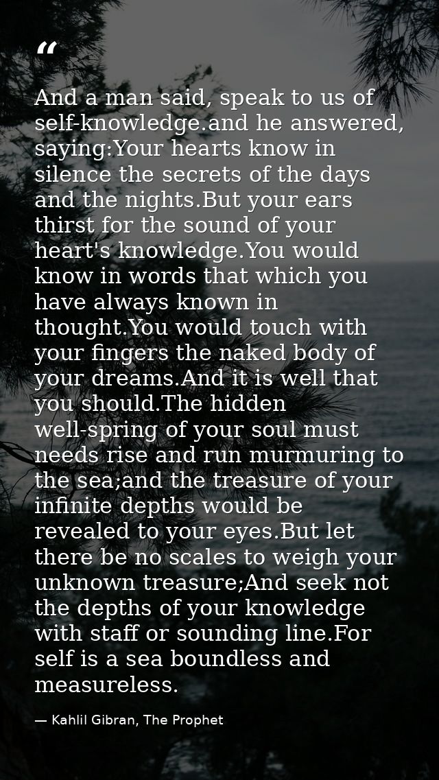 And a man said, speak to us of self-knowledge.and he answered, saying:Your hearts know in silence the secrets of the day — Kahlil Gibran, The Prophet