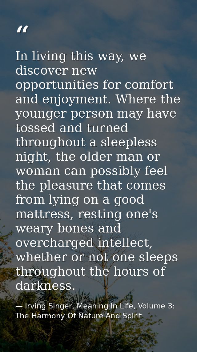 In living this way, we discover new opportunities for comfort and enjoyment. Where the younger person may have tossed an — Irving Singer, Meaning In Life, Volume 3: The Harmony Of Nature And Spirit
