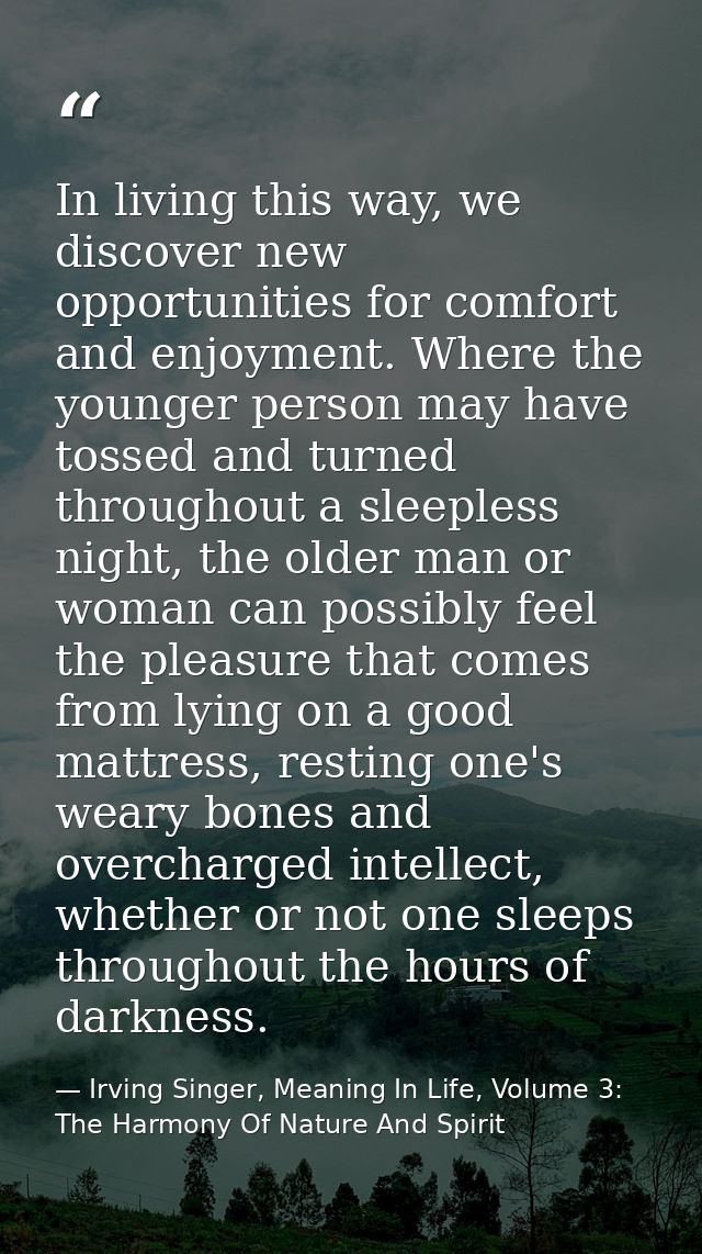 In living this way, we discover new opportunities for comfort and enjoyment. Where the younger person may have tossed an — Irving Singer, Meaning In Life, Volume 3: The Harmony Of Nature And Spirit
