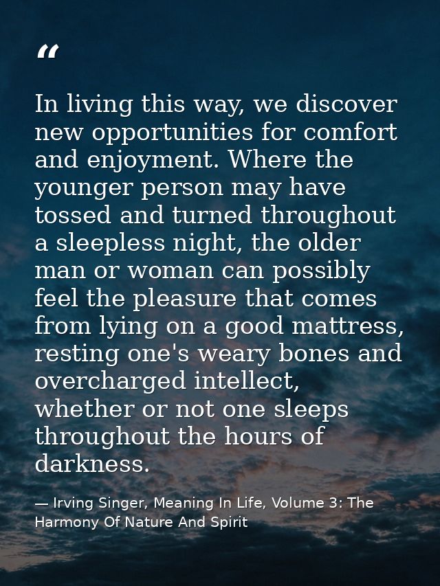 In living this way, we discover new opportunities for comfort and enjoyment. Where the younger person may have tossed an — Irving Singer, Meaning In Life, Volume 3: The Harmony Of Nature And Spirit