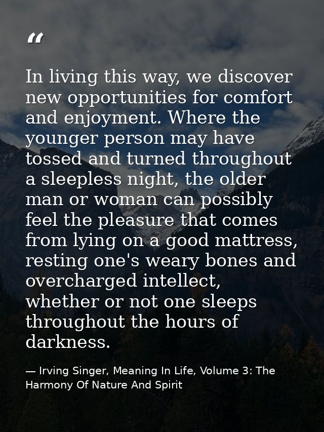 In living this way, we discover new opportunities for comfort and enjoyment. Where the younger person may have tossed an — Irving Singer, Meaning In Life, Volume 3: The Harmony Of Nature And Spirit