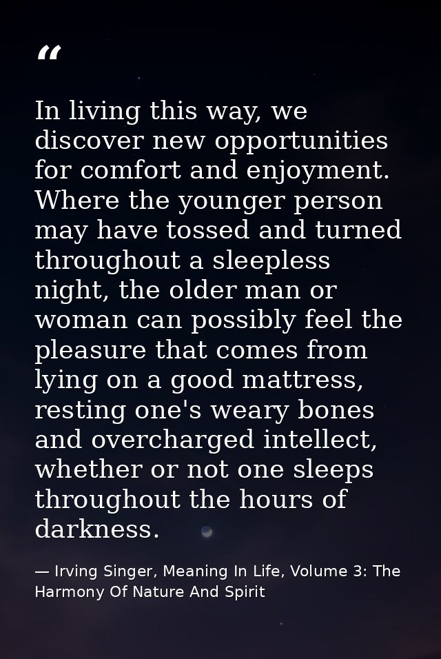 In living this way, we discover new opportunities for comfort and enjoyment. Where the younger person may have tossed an — Irving Singer, Meaning In Life, Volume 3: The Harmony Of Nature And Spirit