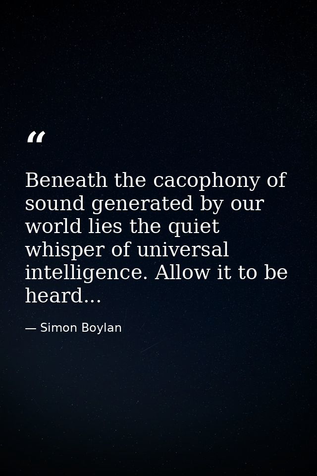 Beneath the cacophony of sound generated by our world lies the quiet whisper of universal intelligence. Allow it to be h — Simon Boylan