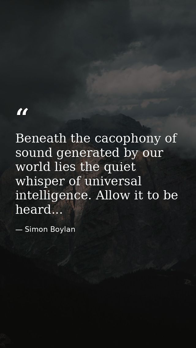Beneath the cacophony of sound generated by our world lies the quiet whisper of universal intelligence. Allow it to be h — Simon Boylan