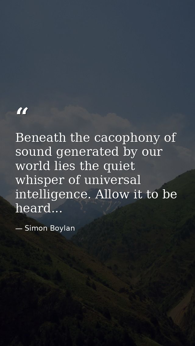 Beneath the cacophony of sound generated by our world lies the quiet whisper of universal intelligence. Allow it to be h — Simon Boylan