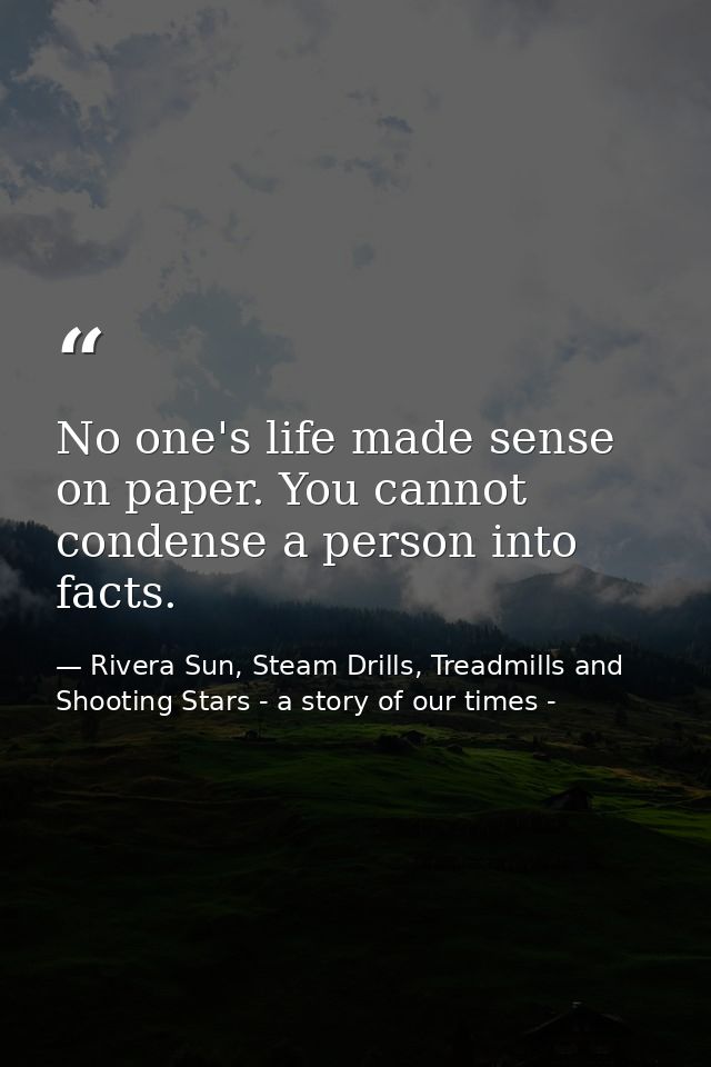 No one's life made sense on paper. You cannot condense a person into facts. — Rivera Sun, Steam Drills, Treadmills and Shooting Stars - a story of our times -