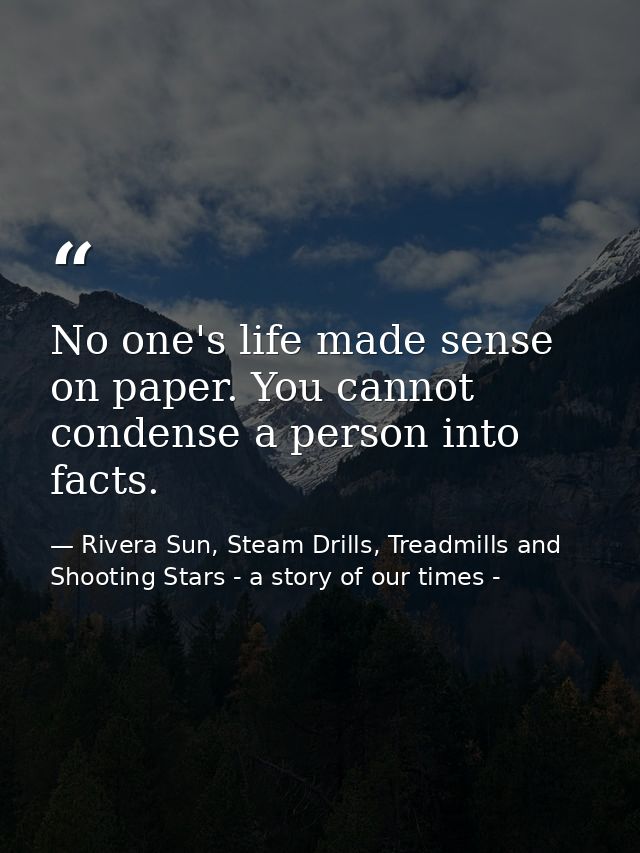 No one's life made sense on paper. You cannot condense a person into facts. — Rivera Sun, Steam Drills, Treadmills and Shooting Stars - a story of our times -