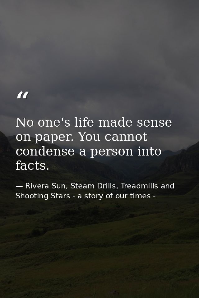 No one's life made sense on paper. You cannot condense a person into facts. — Rivera Sun, Steam Drills, Treadmills and Shooting Stars - a story of our times -