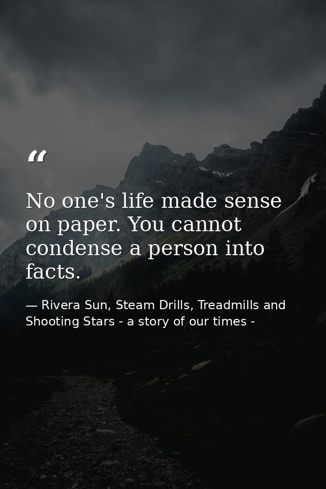 No one's life made sense on paper. You cannot condense a person into facts. — Rivera Sun, Steam Drills, Treadmills and Shooting Stars - a story of our times -