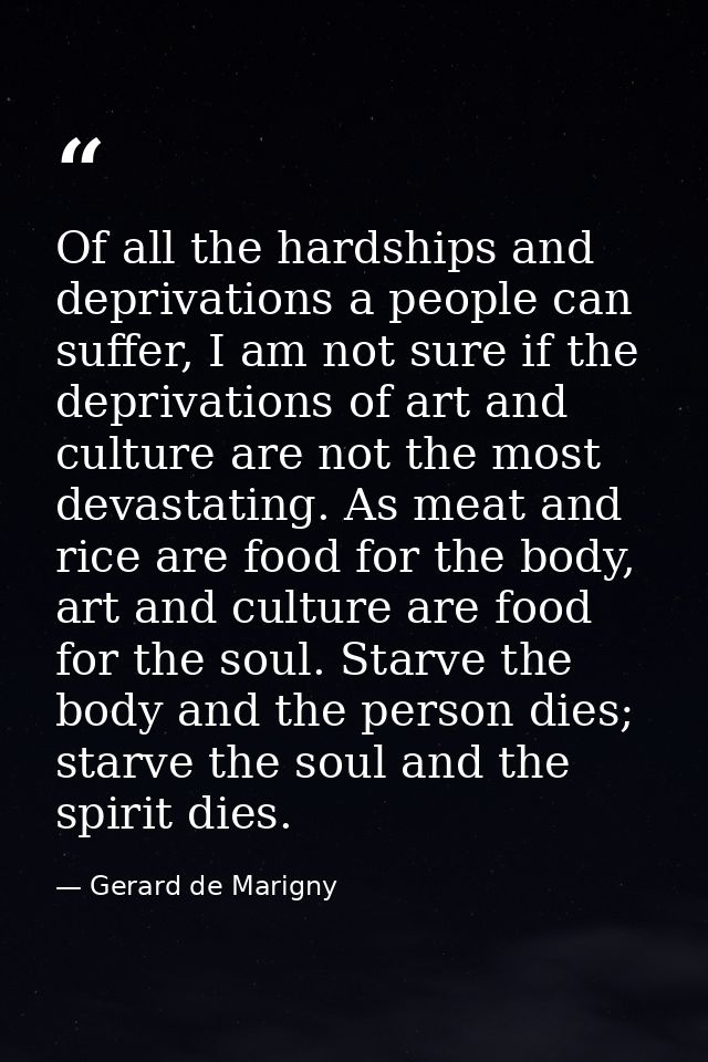 Of all the hardships and deprivations a people can suffer, I am not sure if the deprivations of art and culture are not  — Gerard de Marigny