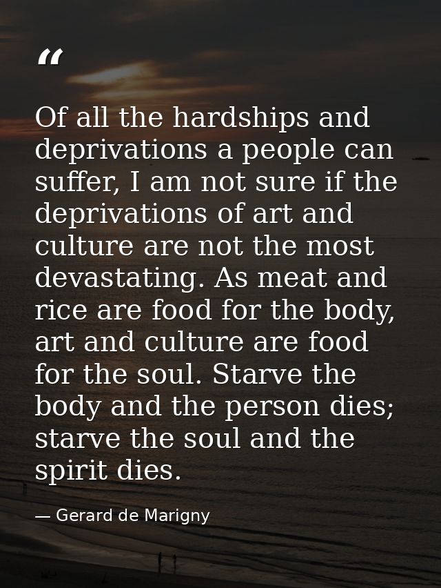 Of all the hardships and deprivations a people can suffer, I am not sure if the deprivations of art and culture are not  — Gerard de Marigny