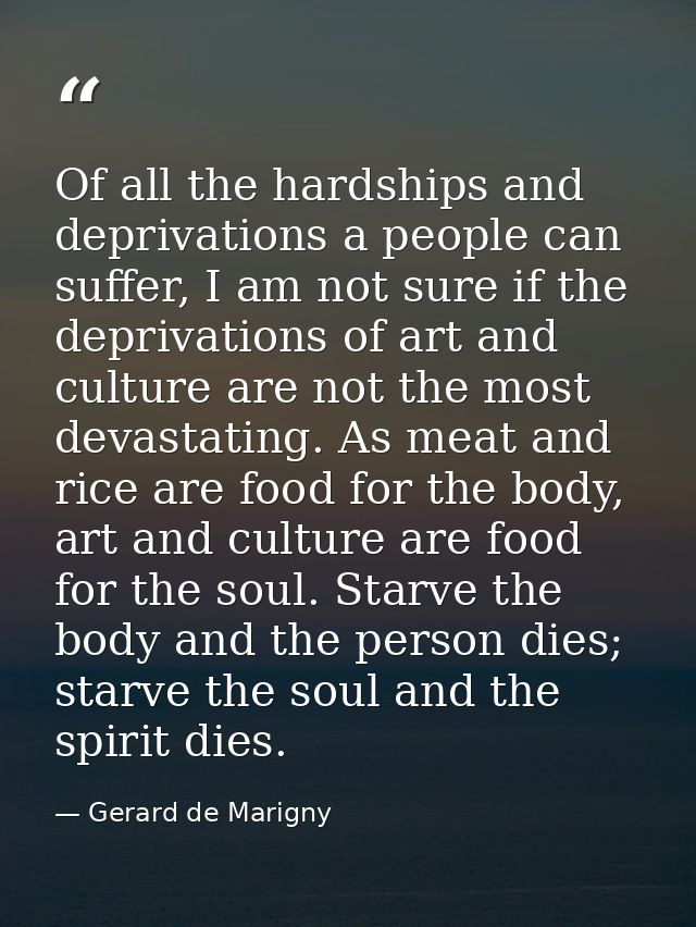 Of all the hardships and deprivations a people can suffer, I am not sure if the deprivations of art and culture are not  — Gerard de Marigny
