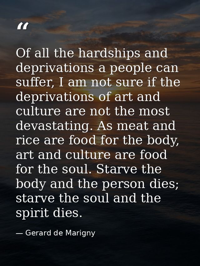 Of all the hardships and deprivations a people can suffer, I am not sure if the deprivations of art and culture are not  — Gerard de Marigny