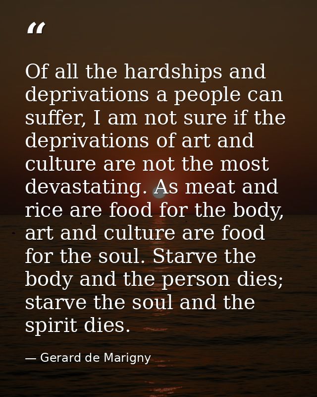 Of all the hardships and deprivations a people can suffer, I am not sure if the deprivations of art and culture are not  — Gerard de Marigny