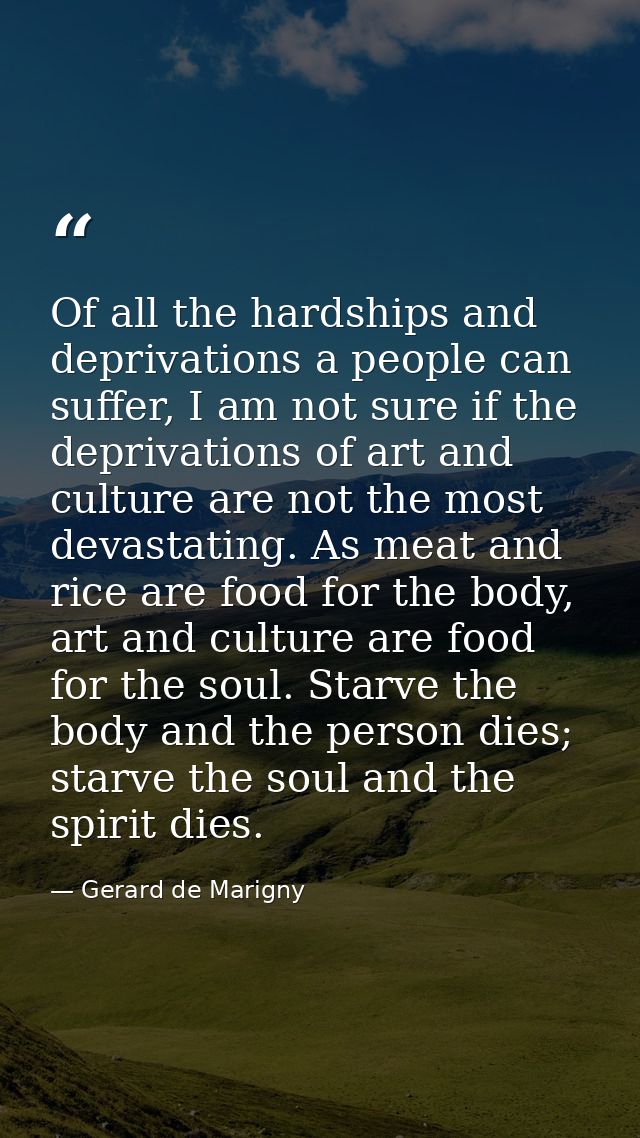 Of all the hardships and deprivations a people can suffer, I am not sure if the deprivations of art and culture are not  — Gerard de Marigny