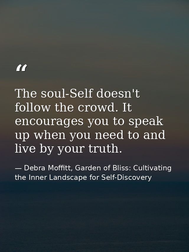 The soul-Self doesn't follow the crowd. It encourages you to speak up when you need to and live by your truth. — Debra Moffitt, Garden of Bliss: Cultivating the Inner Landscape for Self-Discovery