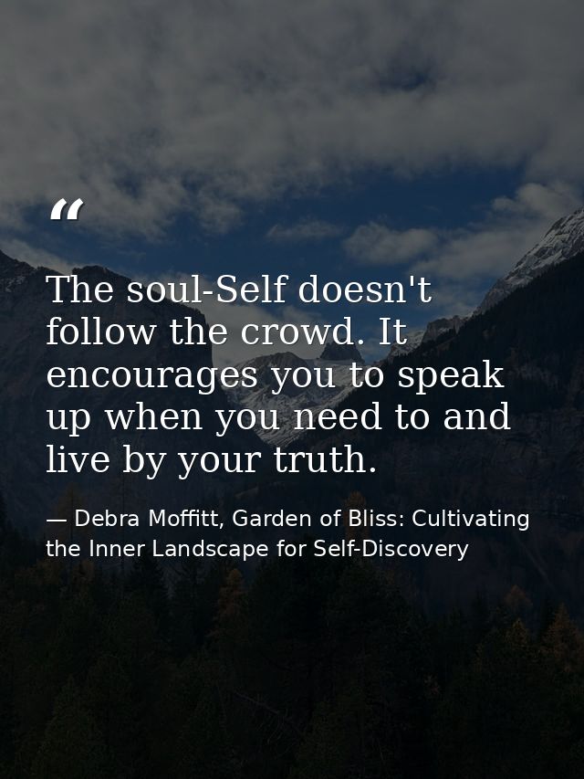 The soul-Self doesn't follow the crowd. It encourages you to speak up when you need to and live by your truth. — Debra Moffitt, Garden of Bliss: Cultivating the Inner Landscape for Self-Discovery