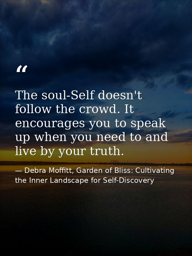 The soul-Self doesn't follow the crowd. It encourages you to speak up when you need to and live by your truth. — Debra Moffitt, Garden of Bliss: Cultivating the Inner Landscape for Self-Discovery