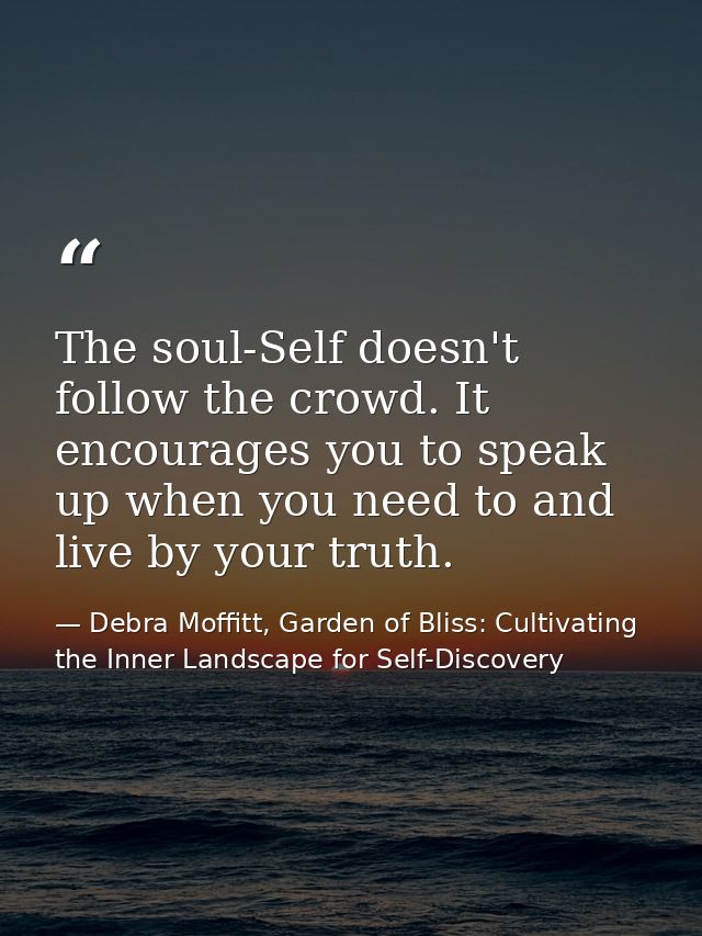 The soul-Self doesn't follow the crowd. It encourages you to speak up when you need to and live by your truth. — Debra Moffitt, Garden of Bliss: Cultivating the Inner Landscape for Self-Discovery