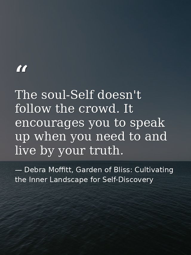 The soul-Self doesn't follow the crowd. It encourages you to speak up when you need to and live by your truth. — Debra Moffitt, Garden of Bliss: Cultivating the Inner Landscape for Self-Discovery