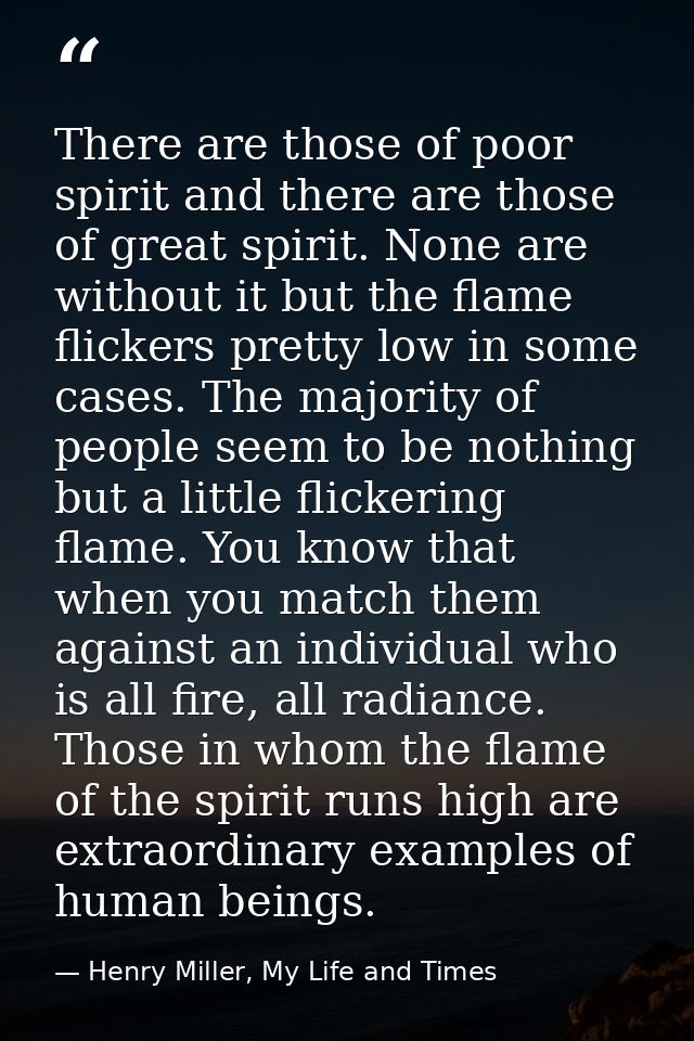 There are those of poor spirit and there are those of great spirit. None are without it but the flame flickers pretty lo — Henry Miller, My Life and Times