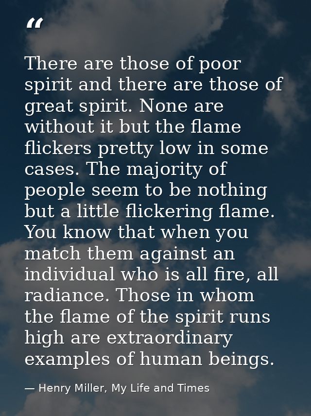 There are those of poor spirit and there are those of great spirit. None are without it but the flame flickers pretty lo — Henry Miller, My Life and Times