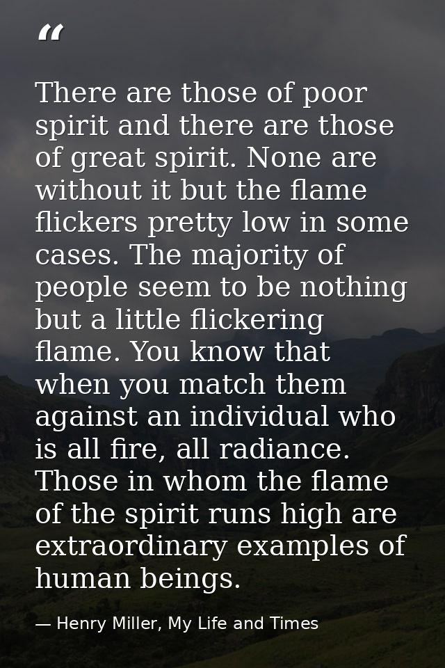 There are those of poor spirit and there are those of great spirit. None are without it but the flame flickers pretty lo — Henry Miller, My Life and Times