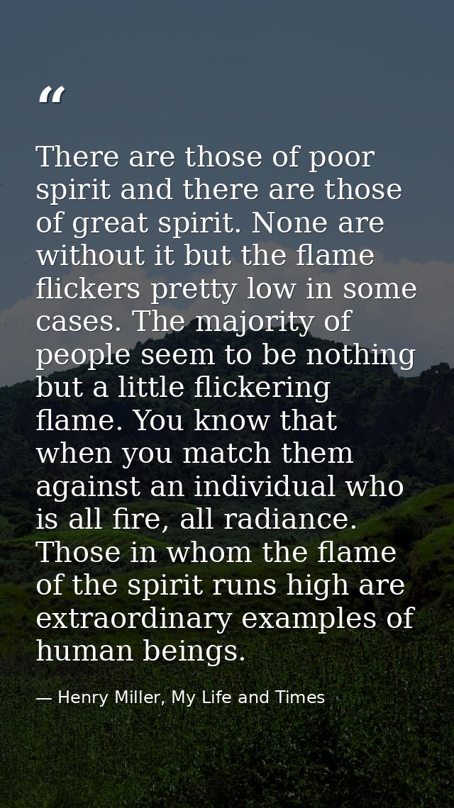 There are those of poor spirit and there are those of great spirit. None are without it but the flame flickers pretty lo — Henry Miller, My Life and Times