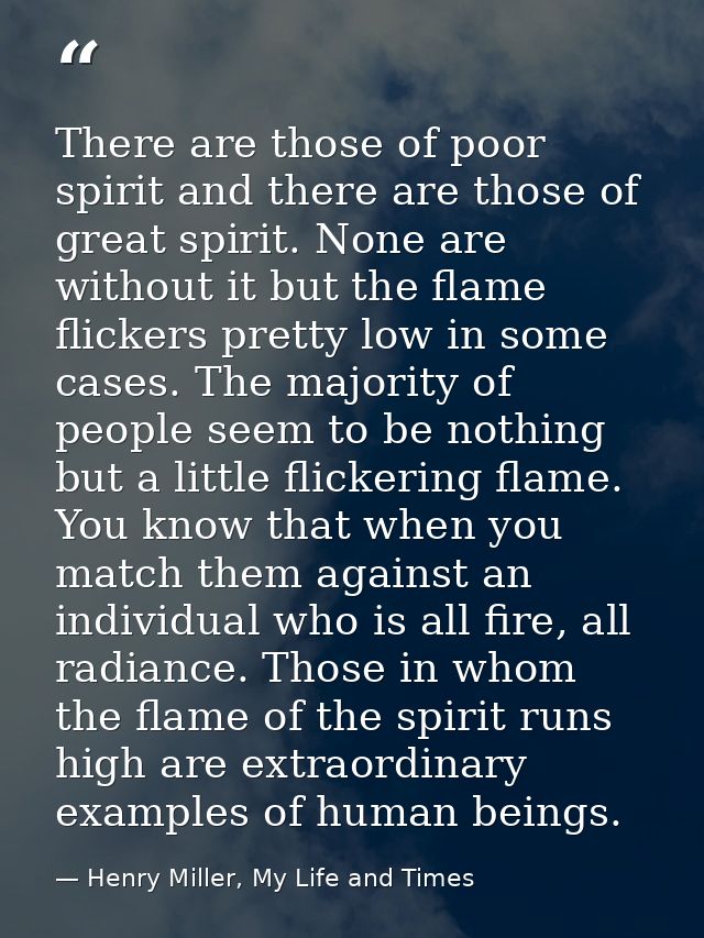 There are those of poor spirit and there are those of great spirit. None are without it but the flame flickers pretty lo — Henry Miller, My Life and Times