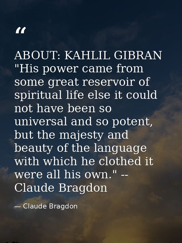 ABOUT: KAHLIL GIBRAN "His power came from some great reservoir of spiritual life else it could not have been so universa — Claude Bragdon