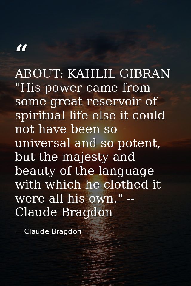 ABOUT: KAHLIL GIBRAN "His power came from some great reservoir of spiritual life else it could not have been so universa — Claude Bragdon