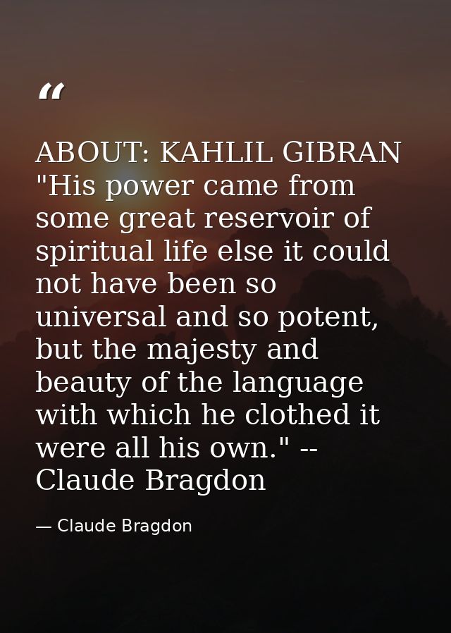 ABOUT: KAHLIL GIBRAN "His power came from some great reservoir of spiritual life else it could not have been so universa — Claude Bragdon