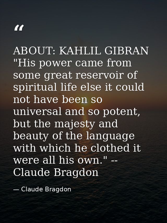 ABOUT: KAHLIL GIBRAN "His power came from some great reservoir of spiritual life else it could not have been so universa — Claude Bragdon