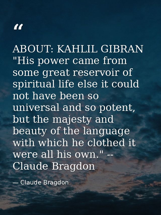 ABOUT: KAHLIL GIBRAN "His power came from some great reservoir of spiritual life else it could not have been so universa — Claude Bragdon