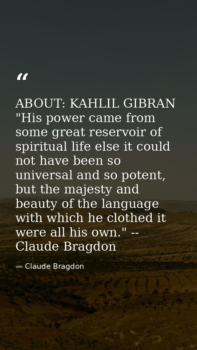 ABOUT: KAHLIL GIBRAN "His power came from some great reservoir of spiritual life else it could not have been so universa — Claude Bragdon