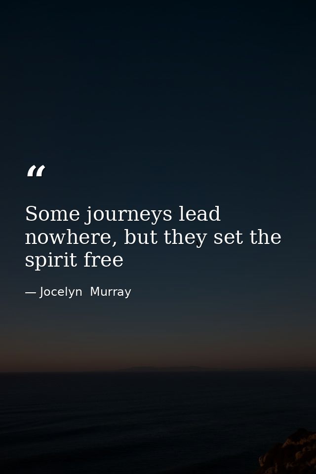 Some journeys lead nowhere, but they set the spirit free — Jocelyn  Murray
