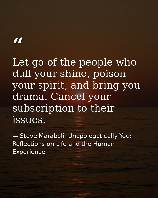 Let go of the people who dull your shine, poison your spirit, and bring you drama. Cancel your subscription to their iss — Steve Maraboli, Unapologetically You: Reflections on Life and the Human Experience