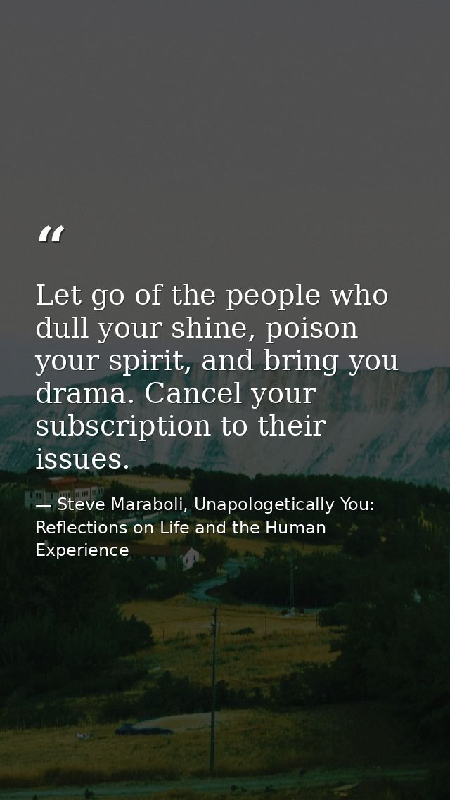 Let go of the people who dull your shine, poison your spirit, and bring you drama. Cancel your subscription to their iss — Steve Maraboli, Unapologetically You: Reflections on Life and the Human Experience