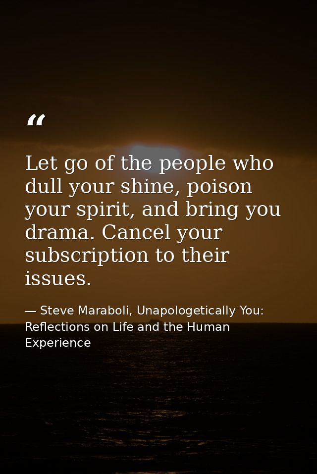 Let go of the people who dull your shine, poison your spirit, and bring you drama. Cancel your subscription to their iss — Steve Maraboli, Unapologetically You: Reflections on Life and the Human Experience