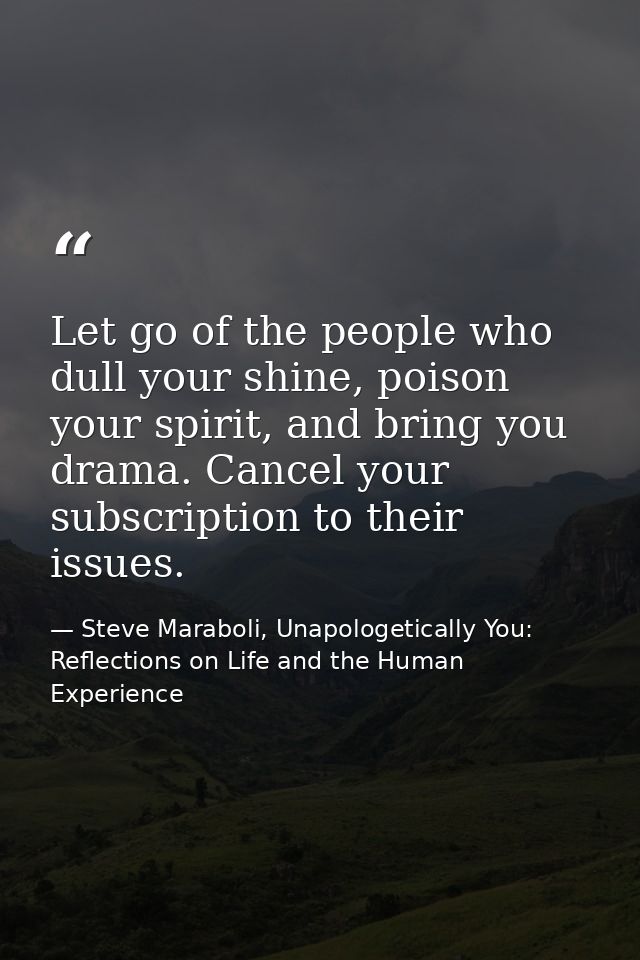 Let go of the people who dull your shine, poison your spirit, and bring you drama. Cancel your subscription to their iss — Steve Maraboli, Unapologetically You: Reflections on Life and the Human Experience