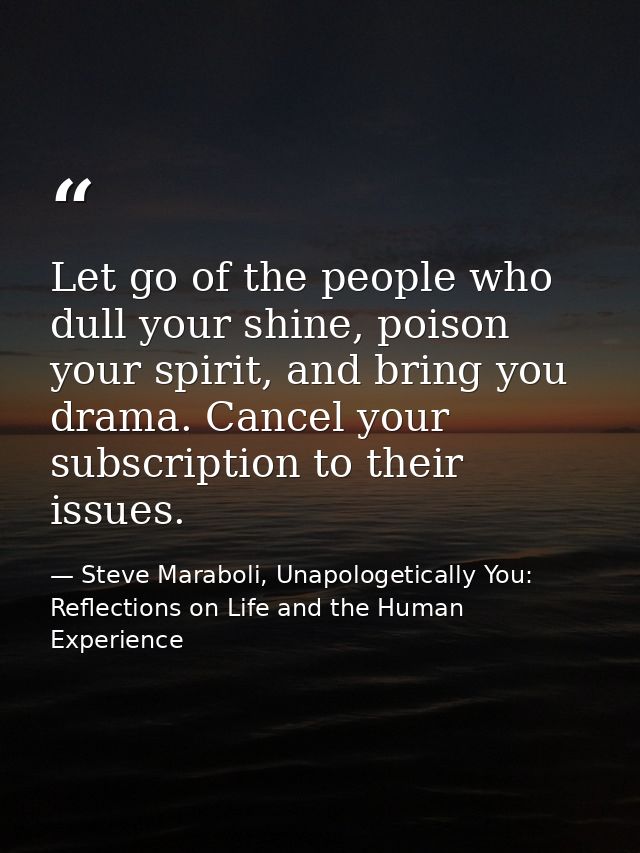 Let go of the people who dull your shine, poison your spirit, and bring you drama. Cancel your subscription to their iss — Steve Maraboli, Unapologetically You: Reflections on Life and the Human Experience