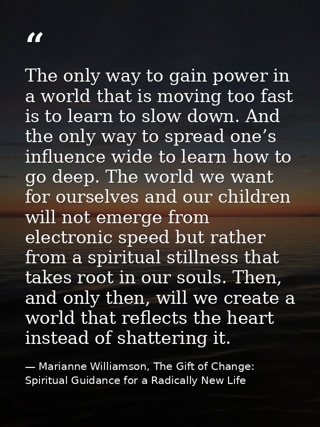 The only way to gain power in a world that is moving too fast is to learn to slow down. And the only way to spread one’s — Marianne Williamson, The Gift of Change: Spiritual Guidance for a Radically New Life