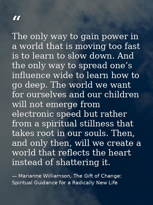 The only way to gain power in a world that is moving too fast is to learn to slow down. And the only way to spread one’s — Marianne Williamson, The Gift of Change: Spiritual Guidance for a Radically New Life